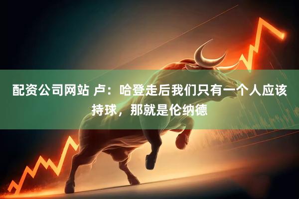 配资公司网站 卢：哈登走后我们只有一个人应该持球，那就是伦纳德