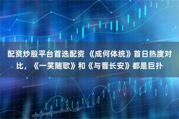 配资炒股平台首选配资 《成何体统》首日热度对比，《一笑随歌》和《与晋长安》都是巨扑