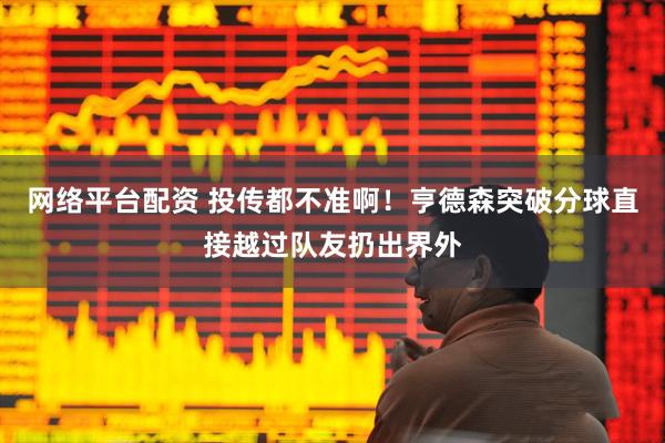 网络平台配资 投传都不准啊！亨德森突破分球直接越过队友扔出界外
