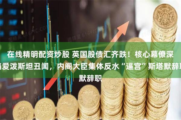 在线精明配资炒股 英国股债汇齐跌！核心幕僚深陷爱泼斯坦丑闻，内阁大臣集体反水“逼宫”斯塔默辞职