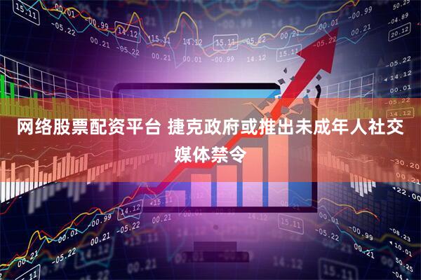 网络股票配资平台 捷克政府或推出未成年人社交媒体禁令