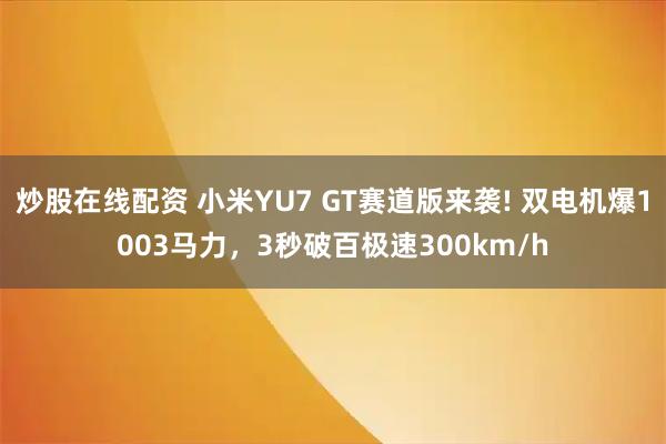 炒股在线配资 小米YU7 GT赛道版来袭! 双电机爆1003马力，3秒破百极速300km/h