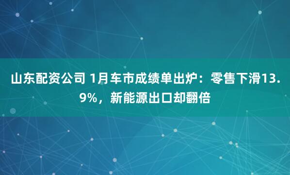 山东配资公司 1月车市成绩单出炉：零售下滑13.9%，新能源出口却翻倍