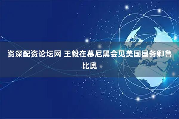 资深配资论坛网 王毅在慕尼黑会见美国国务卿鲁比奥