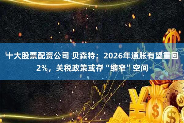 十大股票配资公司 贝森特：2026年通胀有望重回2%，关税政策或存“缩窄”空间
