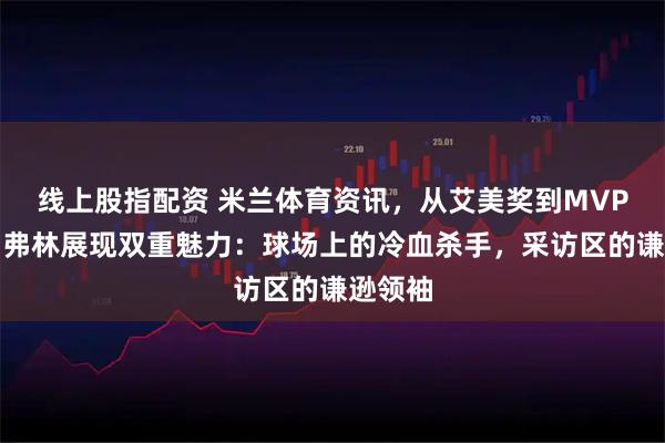 线上股指配资 米兰体育资讯，从艾美奖到MVP奖杯，弗林展现双重魅力：球场上的冷血杀手，采访区的谦逊领袖