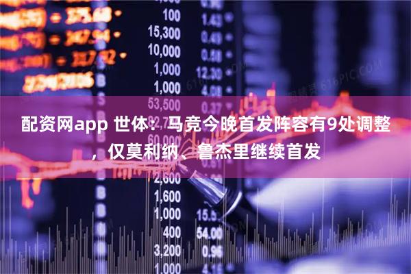 配资网app 世体：马竞今晚首发阵容有9处调整，仅莫利纳、鲁杰里继续首发