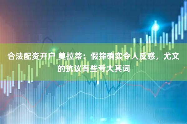 合法配资开户 莫拉蒂：假摔确实令人反感，尤文的抗议有些夸大其词