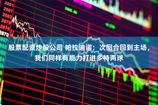 股票配资炒股公司 帕拉迪诺：次回合回到主场，我们同样有能力打进多特两球