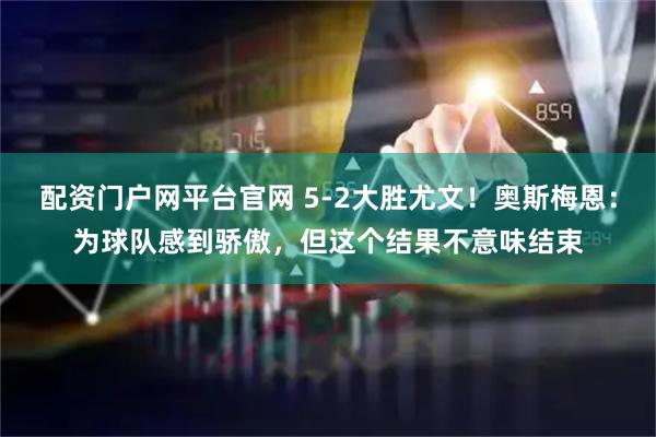 配资门户网平台官网 5-2大胜尤文！奥斯梅恩：为球队感到骄傲，但这个结果不意味结束
