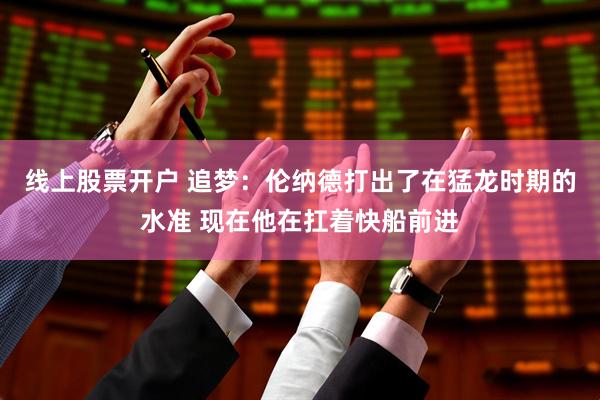 线上股票开户 追梦：伦纳德打出了在猛龙时期的水准 现在他在扛着快船前进