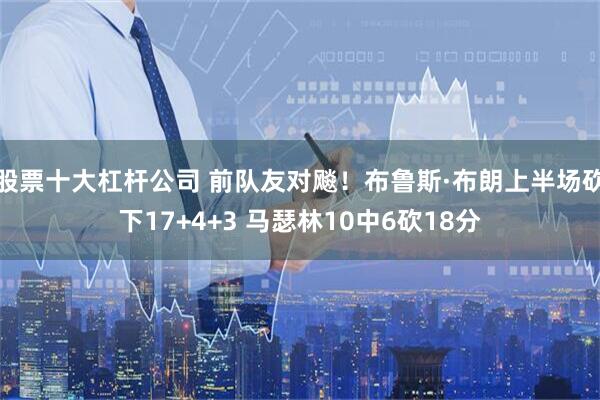 股票十大杠杆公司 前队友对飚！布鲁斯·布朗上半场砍下17+4+3 马瑟林10中6砍18分