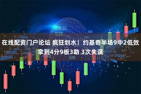 在线配资门户论坛 疯狂划水！约基奇半场9中2低效拿到4分9板3助 3次失误