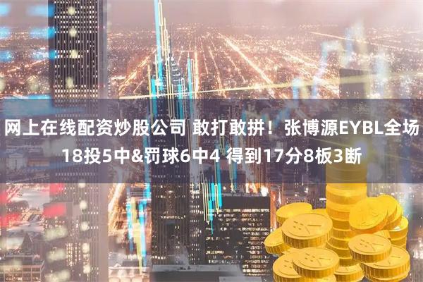 网上在线配资炒股公司 敢打敢拼！张博源EYBL全场18投5中&罚球6中4 得到17分8板3断