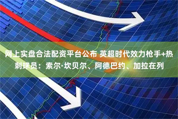 网上实盘合法配资平台公布 英超时代效力枪手+热刺球员：索尔·坎贝尔、阿德巴约、加拉在列