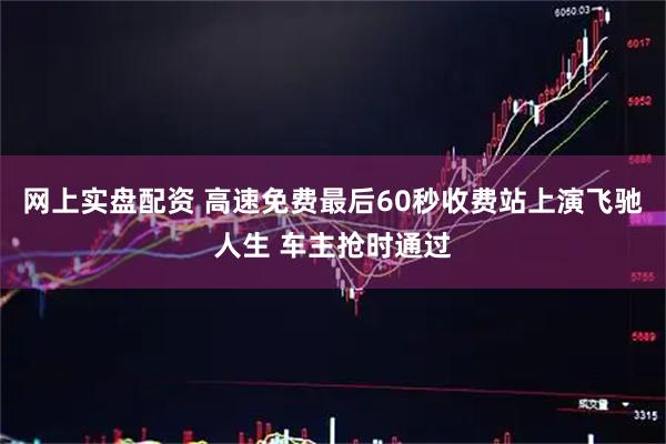网上实盘配资 高速免费最后60秒收费站上演飞驰人生 车主抢时通过