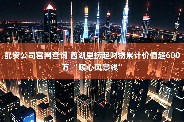 配资公司官网查询 西湖里捞起财物累计价值超600万 “暖心风景线”
