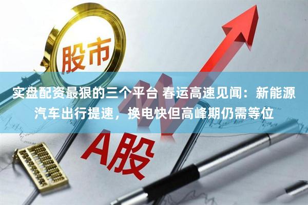 实盘配资最狠的三个平台 春运高速见闻：新能源汽车出行提速，换电快但高峰期仍需等位