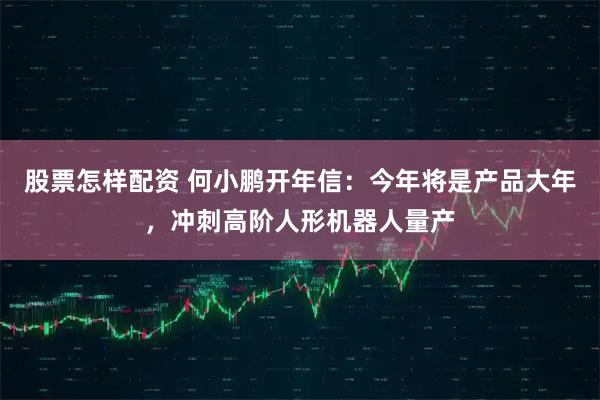 股票怎样配资 何小鹏开年信：今年将是产品大年，冲刺高阶人形机器人量产