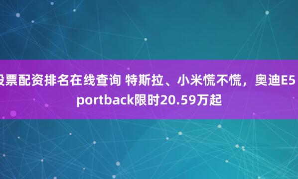 股票配资排名在线查询 特斯拉、小米慌不慌，奥迪E5 Sportback限时20.59万起