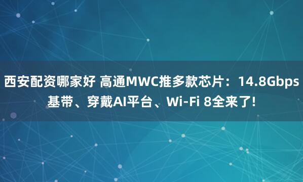 西安配资哪家好 高通MWC推多款芯片：14.8Gbps基带、穿戴AI平台、Wi-Fi 8全来了!