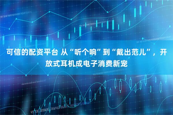 可信的配资平台 从“听个响”到“戴出范儿”，开放式耳机成电子消费新宠
