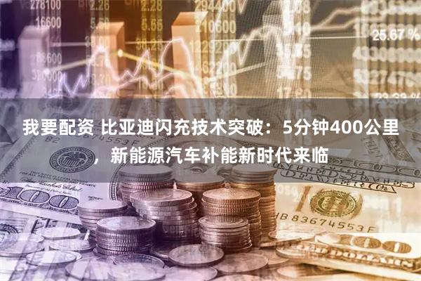 我要配资 比亚迪闪充技术突破：5分钟400公里，新能源汽车补能新时代来临