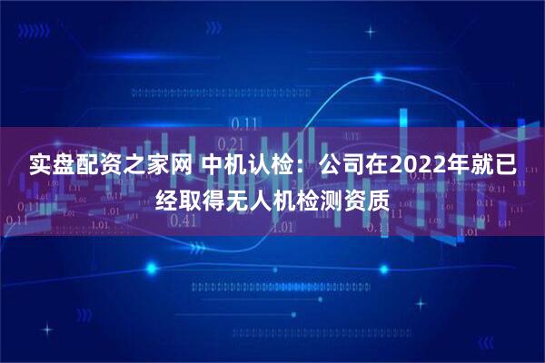 实盘配资之家网 中机认检：公司在2022年就已经取得无人机检测资质