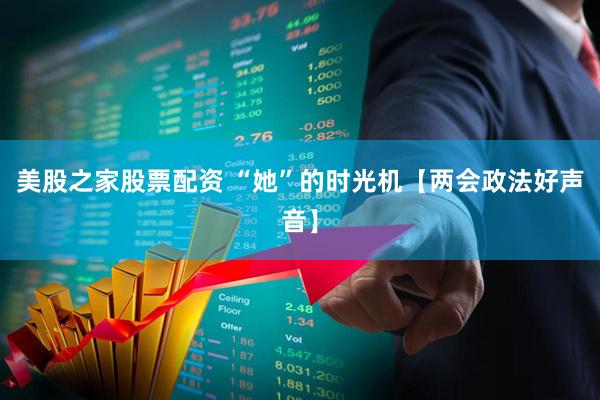 美股之家股票配资 “她”的时光机【两会政法好声音】