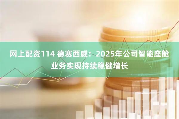网上配资114 德赛西威：2025年公司智能座舱业务实现持续稳健增长