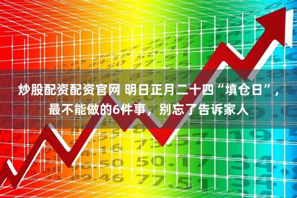 炒股配资配资官网 明日正月二十四“填仓日”，最不能做的6件事，别忘了告诉家人