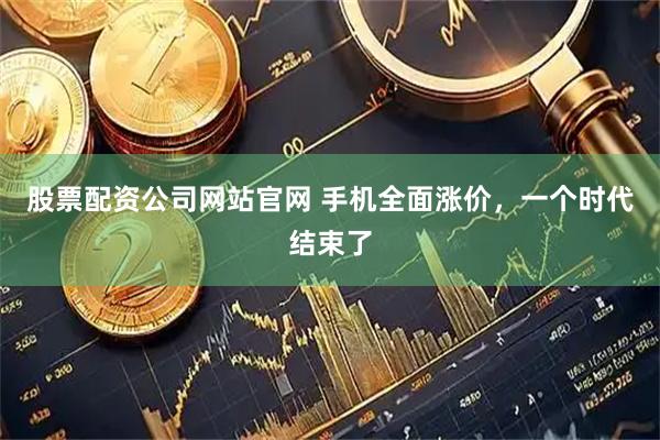 股票配资公司网站官网 手机全面涨价，一个时代结束了
