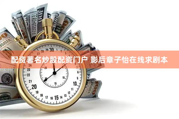 配资著名炒股配资门户 影后章子怡在线求剧本