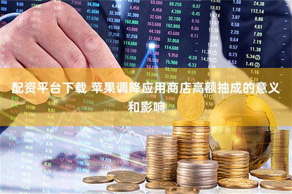 配资平台下载 苹果调降应用商店高额抽成的意义和影响