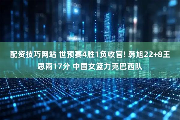 配资技巧网站 世预赛4胜1负收官! 韩旭22+8王思雨17分 中国女篮力克巴西队