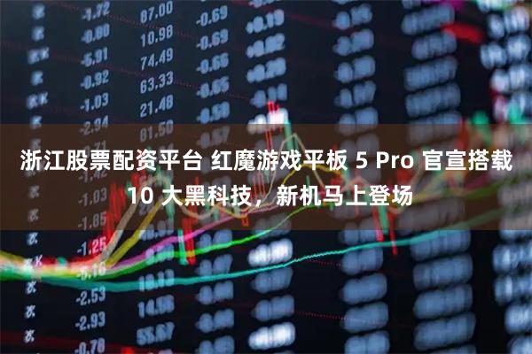 浙江股票配资平台 红魔游戏平板 5 Pro 官宣搭载 10 大黑科技，新机马上登场