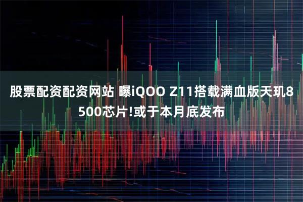 股票配资配资网站 曝iQOO Z11搭载满血版天玑8500芯片!或于本月底发布