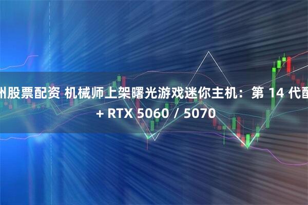 惠州股票配资 机械师上架曙光游戏迷你主机：第 14 代酷睿 + RTX 5060 / 5070