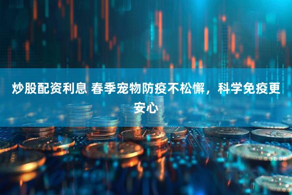 炒股配资利息 春季宠物防疫不松懈，科学免疫更安心