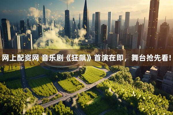 网上配资网 音乐剧《狂飙》首演在即，舞台抢先看!
