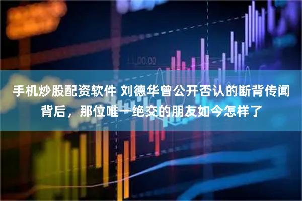 手机炒股配资软件 刘德华曾公开否认的断背传闻背后，那位唯一绝交的朋友如今怎样了