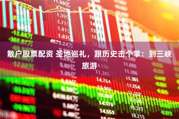 散户股票配资 圣地巡礼，跟历史击个掌：到三峡旅游