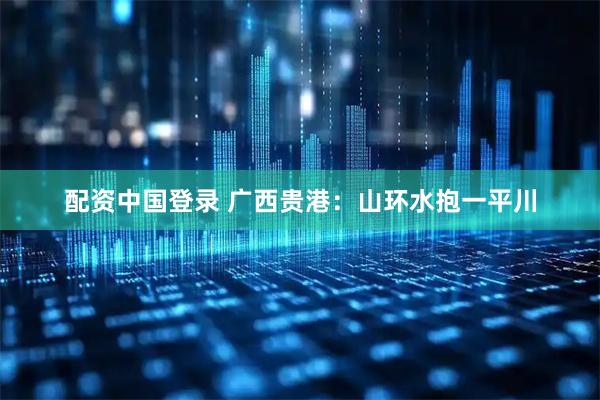 配资中国登录 广西贵港：山环水抱一平川