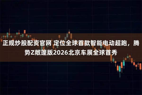 正规炒股配资官网 定位全球首款智能电动超跑，腾势Z敞篷版2026北京车展全球首秀