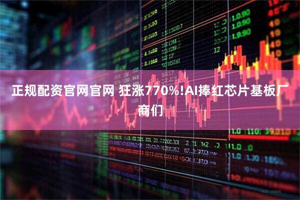 正规配资官网官网 狂涨770%!AI捧红芯片基板厂商们