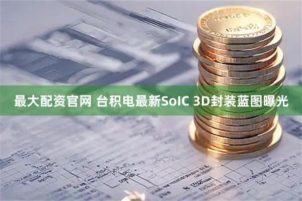 最大配资官网 台积电最新SoIC 3D封装蓝图曝光