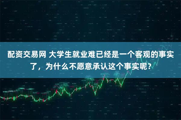 配资交易网 大学生就业难已经是一个客观的事实了，为什么不愿意承认这个事实呢？