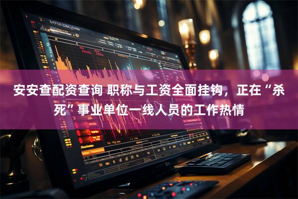 安安查配资查询 职称与工资全面挂钩，正在“杀死”事业单位一线人员的工作热情