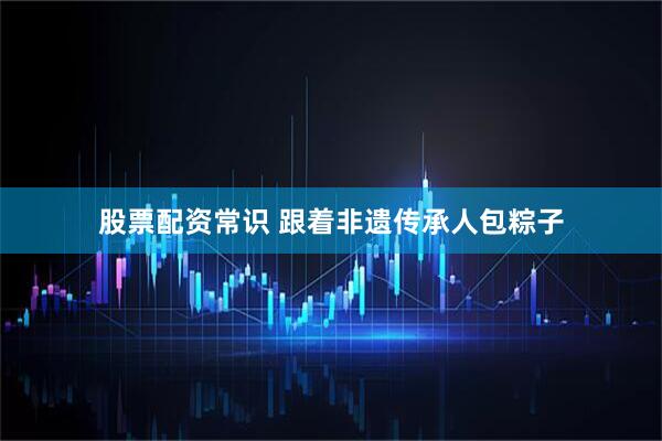 股票配资常识 跟着非遗传承人包粽子