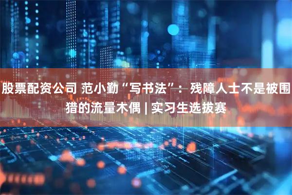 股票配资公司 范小勤“写书法”：残障人士不是被围猎的流量木偶 | 实习生选拔赛